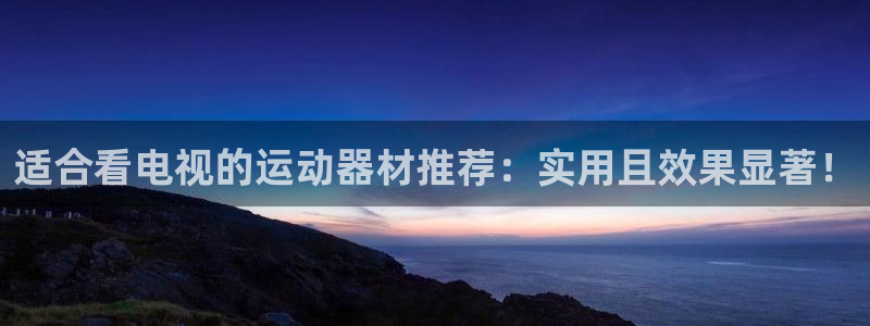三亿体育官网下载平台假的吗是真的吗:适合看电视的运动器材推荐