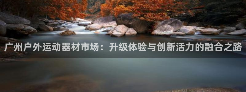 三亿体育官网下载招商电话地址是多少:广州户外运动器材市场:升